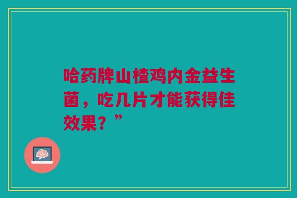 哈药牌山楂鸡内金益生菌，吃几片才能获得佳效果？”