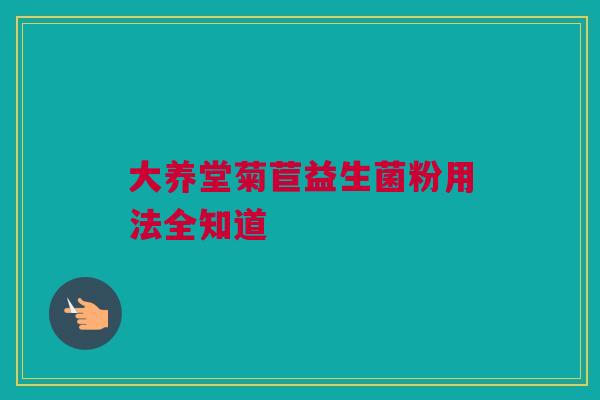 大养堂菊苣益生菌粉用法全知道