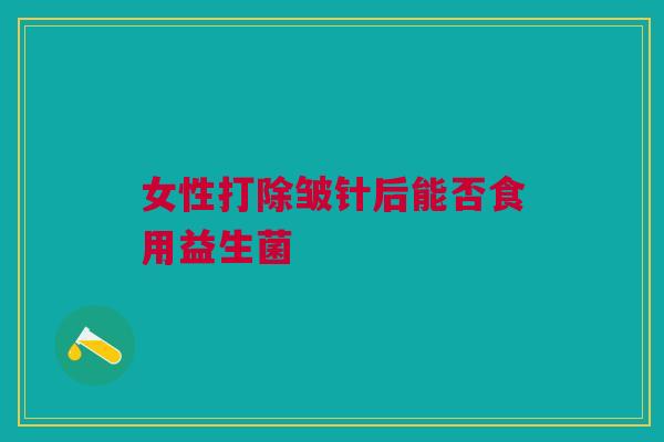 女性打除皱针后能否食用益生菌