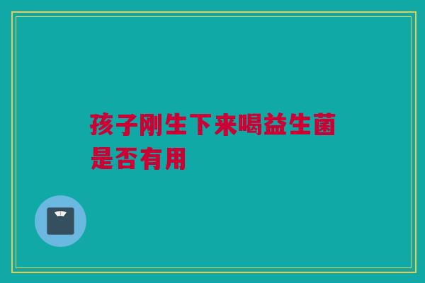 孩子刚生下来喝益生菌是否有用