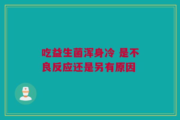 吃益生菌浑身冷 是不良反应还是另有原因