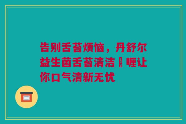 告别舌苔烦恼，丹舒尔益生菌舌苔清洁啫喱让你口气清新无忧