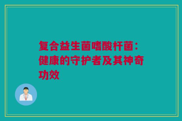 复合益生菌嗜酸杆菌：健康的守护者及其神奇功效
