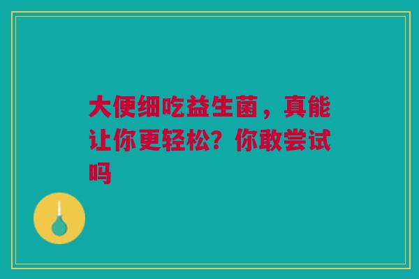 大便细吃益生菌，真能让你更轻松？你敢尝试吗