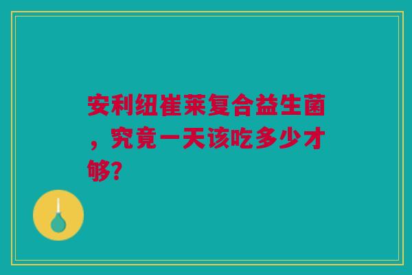 安利纽崔莱复合益生菌,究竟一天该吃多少才够? 安利纽崔莱复合益生菌,究竟一天该吃多少才够?