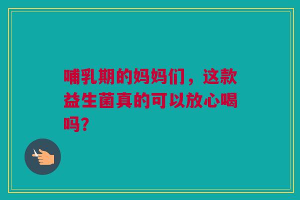哺乳期的妈妈们，这款益生菌真的可以放心喝吗？