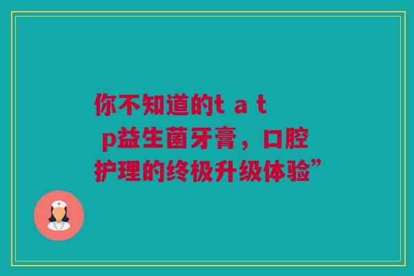 你不知道的t a t p益生菌牙膏，口腔护理的终极升级体验”