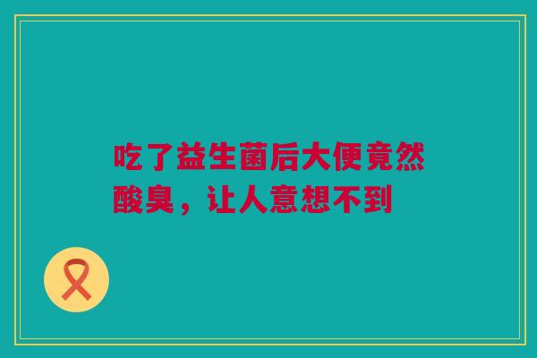 吃了益生菌后大便竟然酸臭，让人意想不到