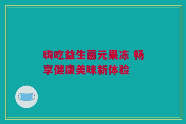 嗨吃益生菌元果冻 畅享健康美味新体验