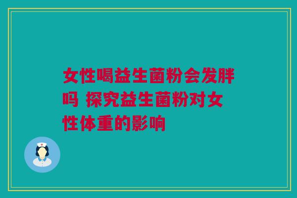女性喝益生菌粉会发胖吗 探究益生菌粉对女性体重的影响
