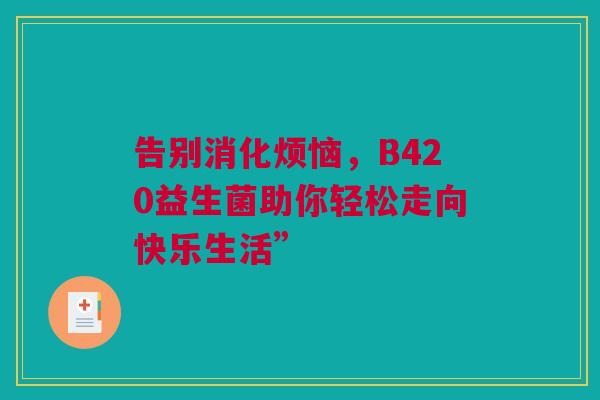 告别消化烦恼，B420益生菌助你轻松走向快乐生活”