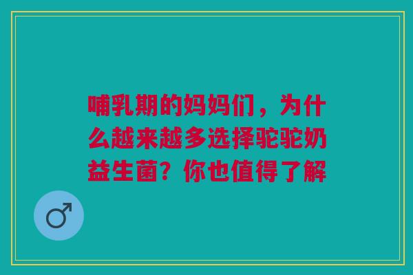 哺乳期的妈妈们，为什么越来越多选择驼驼奶益生菌？你也值得了解