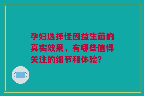 孕妇选择佳因益生菌的真实效果，有哪些值得关注的细节和体验？