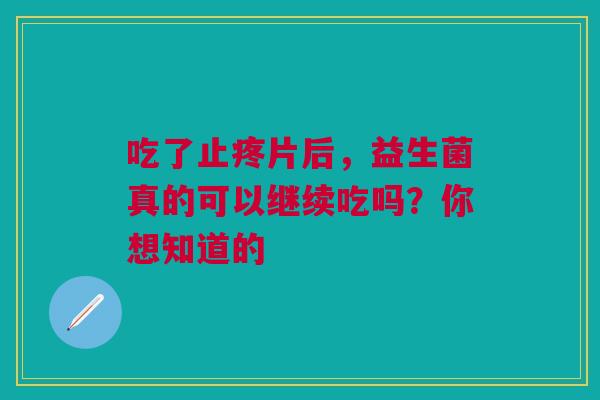 吃了止疼片后，益生菌真的可以继续吃吗？你想知道的