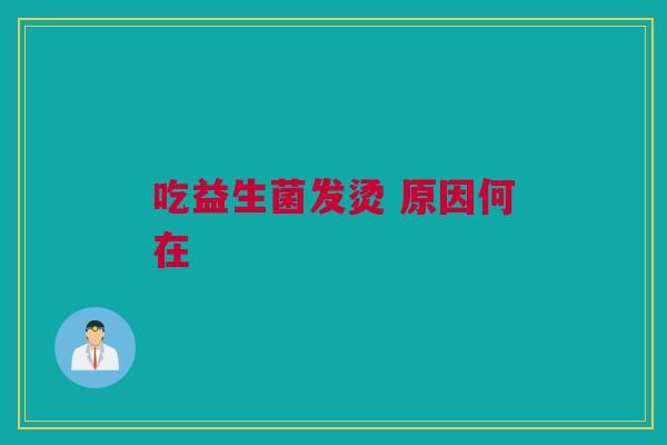 吃益生菌发烫 原因何在