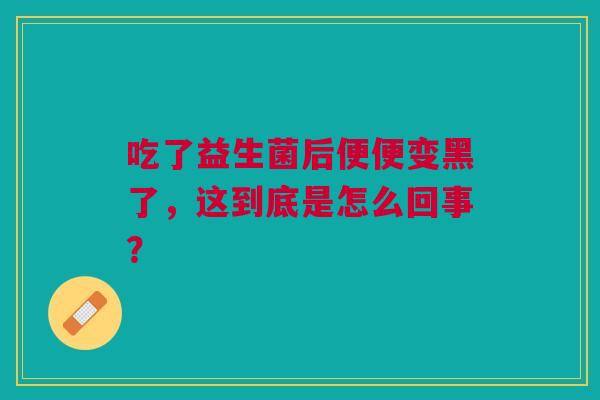 吃了益生菌后便便变黑了，这到底是怎么回事？