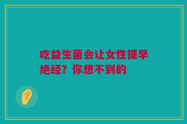 吃益生菌会让女性提早绝经？你想不到的