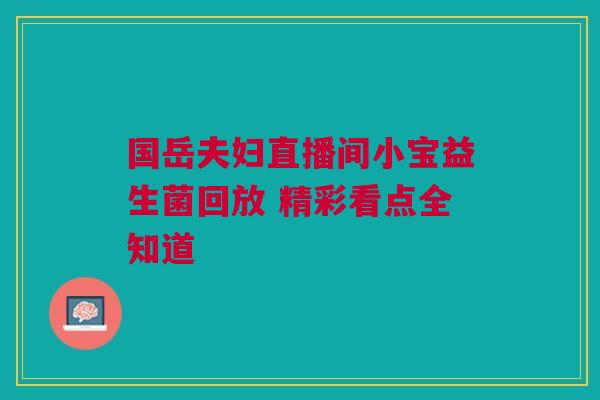 国岳夫妇直播间小宝益生菌回放 精彩看点全知道