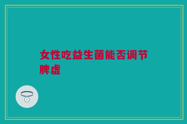 女性吃益生菌能否调节脾虚