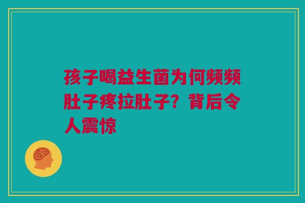 孩子喝益生菌为何频频肚子疼拉肚子？背后令人震惊