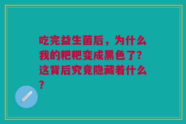 吃完益生菌后,为什么我的粑粑变成黑色了?这背后究竟隐藏着什么? 吃完益生菌后,为什么我的粑粑变成黑色了?这背后究竟隐藏着什么?