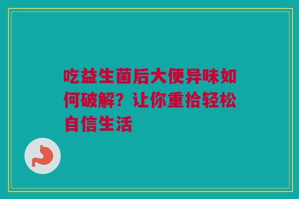 吃益生菌后大便异味如何破解？让你重拾轻松自信生活