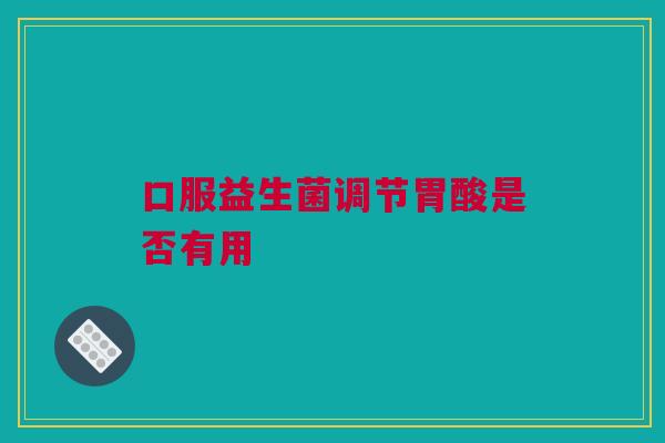 口服益生菌调节胃酸是否有用