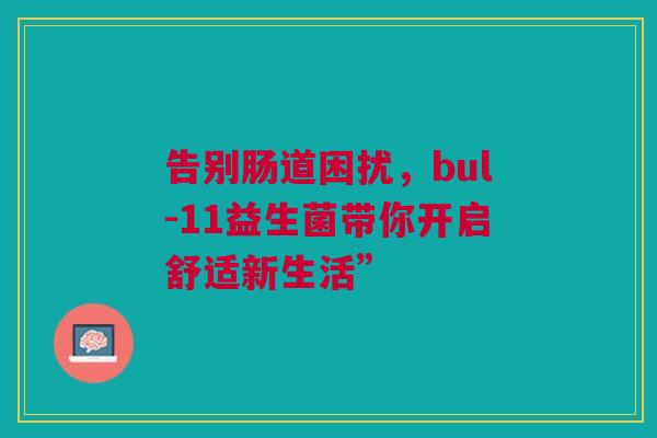 告别肠道困扰，bul-11益生菌带你开启舒适新生活”