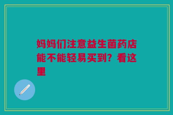 妈妈们注意益生菌药店能不能轻易买到？看这里