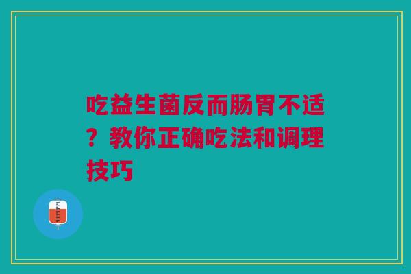 吃益生菌反而肠胃不适？教你正确吃法和调理技巧