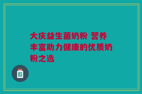 大庆益生菌奶粉 营养丰富助力健康的优质奶粉之选