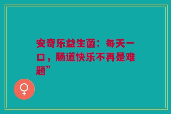 安奇乐益生菌：每天一口，肠道快乐不再是难题”