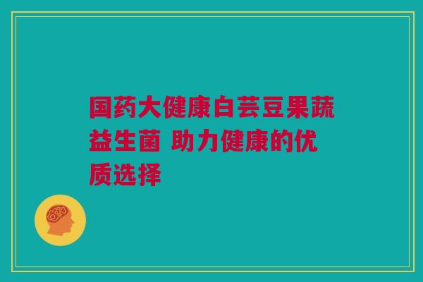 国药大健康白芸豆果蔬益生菌 助力健康的优质选择