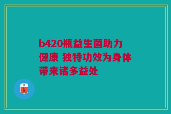 b420瓶益生菌助力健康 独特功效为身体带来诸多益处