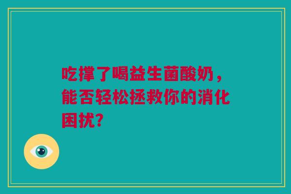 吃撑了喝益生菌酸奶，能否轻松拯救你的消化困扰？