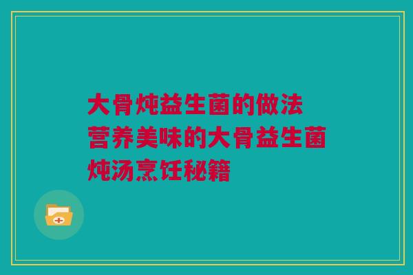 大骨炖益生菌的做法 营养美味的大骨益生菌炖汤烹饪秘籍