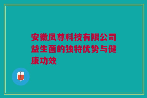 安徽凤尊科技有限公司益生菌的独特优势与健康功效