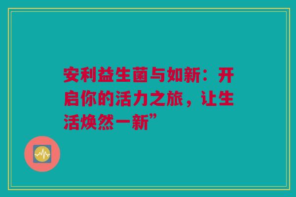 安利益生菌与如新：开启你的活力之旅，让生活焕然一新”