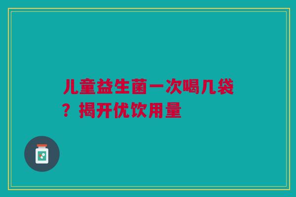 儿童益生菌一次喝几袋？揭开优饮用量