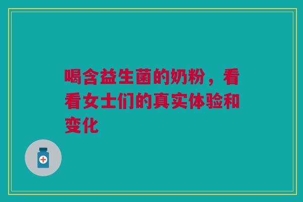 喝含益生菌的奶粉，看看女士们的真实体验和变化
