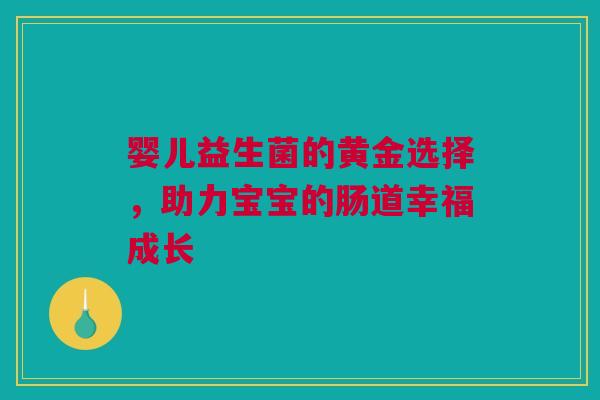 婴儿益生菌的黄金选择，助力宝宝的肠道幸福成长