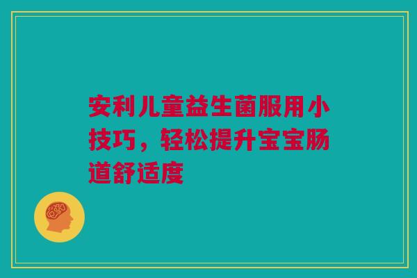 安利儿童益生菌服用小技巧，轻松提升宝宝肠道舒适度