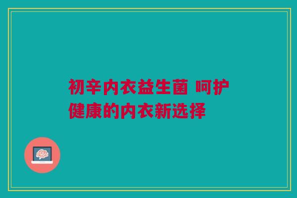 初辛内衣益生菌 呵护健康的内衣新选择