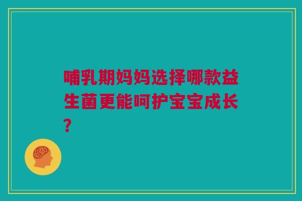 哺乳期妈妈选择哪款益生菌更能呵护宝宝成长？