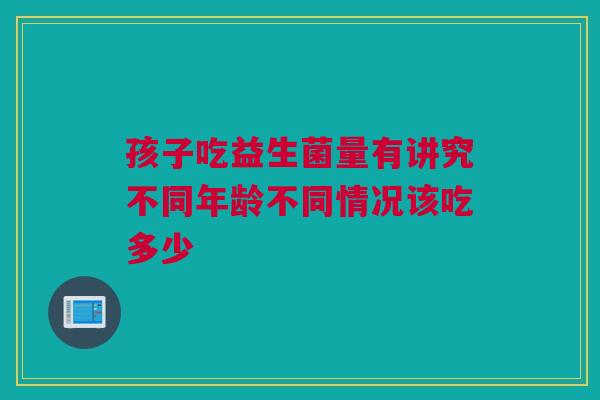 孩子吃益生菌量有讲究不同年龄不同情况该吃多少