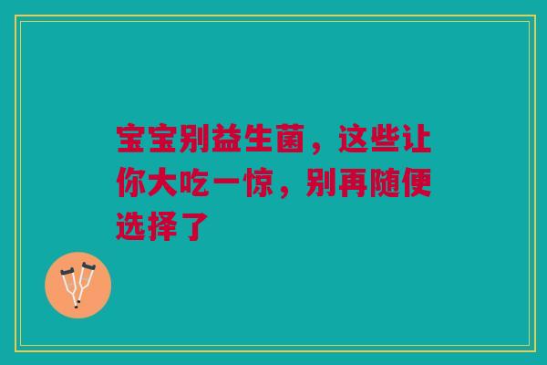 宝宝别益生菌，这些让你大吃一惊，别再随便选择了