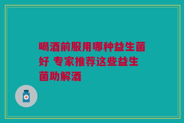 喝酒前服用哪种益生菌好 专家推荐这些益生菌助解酒