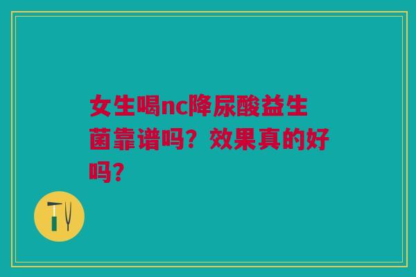 女生喝nc降尿酸益生菌靠谱吗？效果真的好吗？