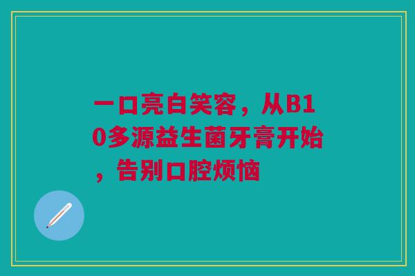 一口亮白笑容，从B10多源益生菌牙膏开始，告别口腔烦恼