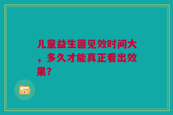 儿童益生菌见效时间大，多久才能真正看出效果？